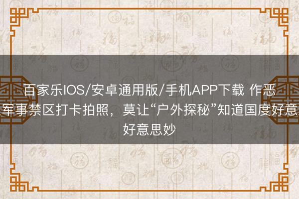 百家乐IOS/安卓通用版/手机APP下载 作恶闯入军事禁区打卡拍照，莫让“户外探秘”知道国度好意思妙