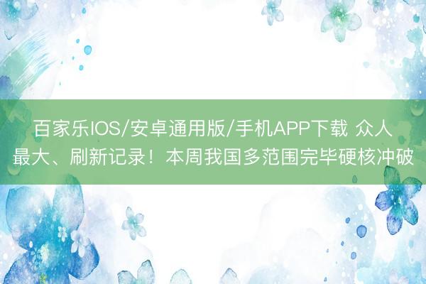 百家乐IOS/安卓通用版/手机APP下载 众人最大、刷新记录!本周我国多范围完毕硬核冲破