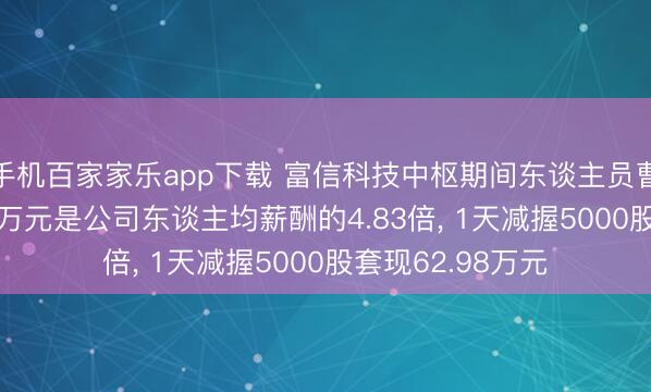 手机百家家乐app下载 富信科技中枢期间东谈主员曹卫强年薪53.38万元是公司东谈主均薪酬的4.83倍, 1天减握5000股套现62.98万元