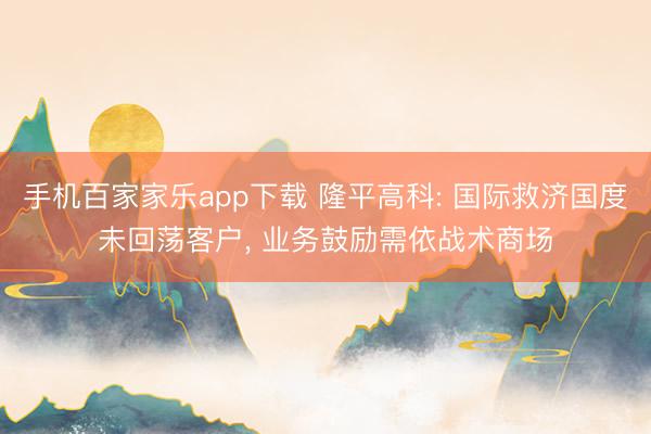 手机百家家乐app下载 隆平高科: 国际救济国度未回荡客户, 业务鼓励需依战术商场