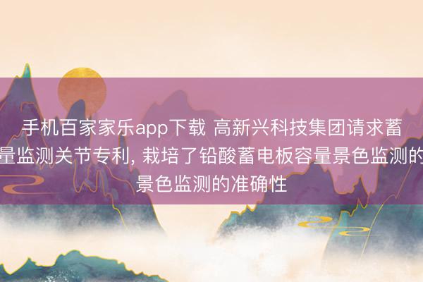 手机百家家乐app下载 高新兴科技集团请求蓄电板容量监测关节专利， 栽培了铅酸蓄电板容量景色监测的准确性