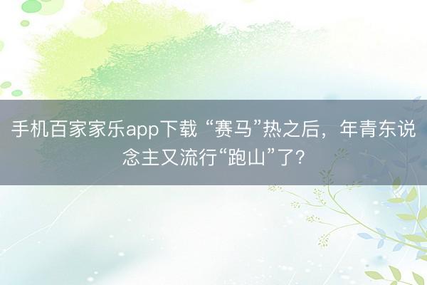 手机百家家乐app下载 “赛马”热之后，年青东说念主又流行“跑山”了？
