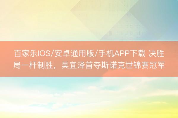 百家乐IOS/安卓通用版/手机APP下载 决胜局一杆制胜，吴宜泽首夺斯诺克世锦赛冠军