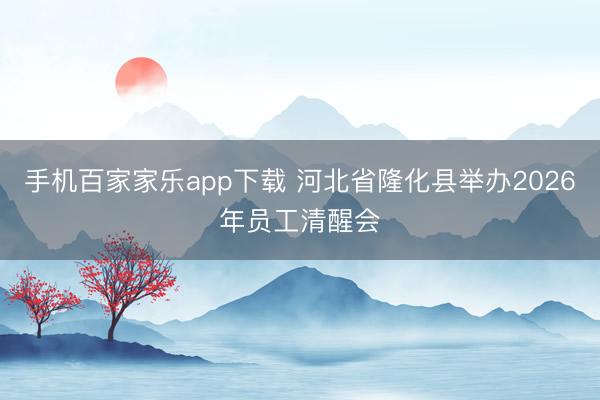 手机百家家乐app下载 河北省隆化县举办2026年员工清醒会