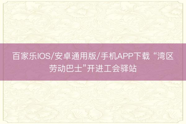 百家乐IOS/安卓通用版/手机APP下载 “湾区劳动巴士”开进工会驿站