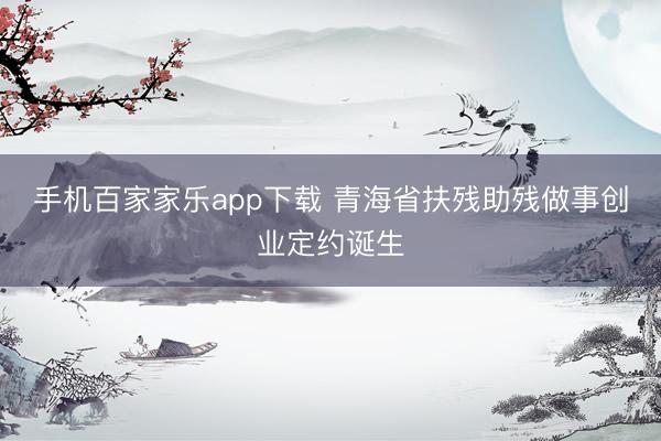 手机百家家乐app下载 青海省扶残助残做事创业定约诞生