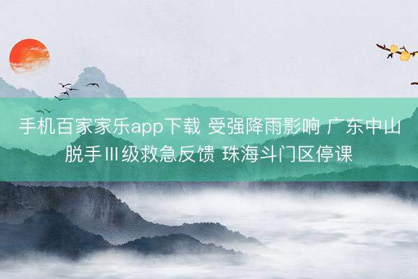 手机百家家乐app下载 受强降雨影响 广东中山脱手Ⅲ级救急反馈 珠海斗门区停课
