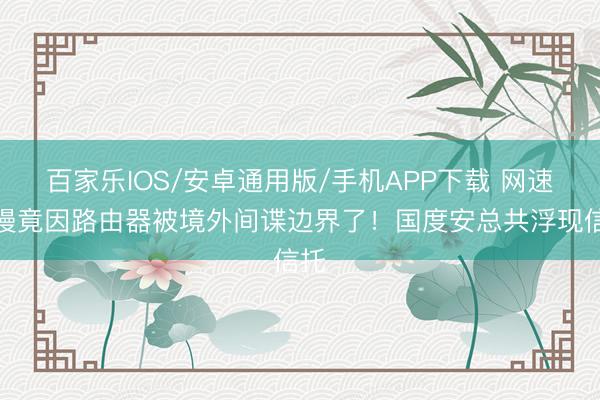 百家乐IOS/安卓通用版/手机APP下载 网速变慢竟因路由器被境外间谍边界了！国度安总共浮现信托