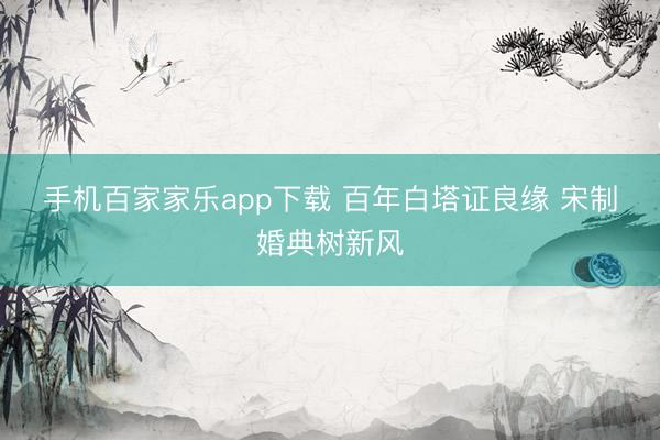 手机百家家乐app下载 百年白塔证良缘 宋制婚典树新风