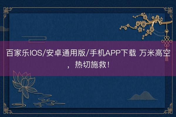 百家乐IOS/安卓通用版/手机APP下载 万米高空,热切施救!