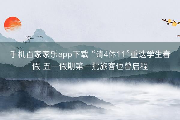 手机百家家乐app下载 “请4休11”重迭学生春假 五一假期第一批旅客也曾启程