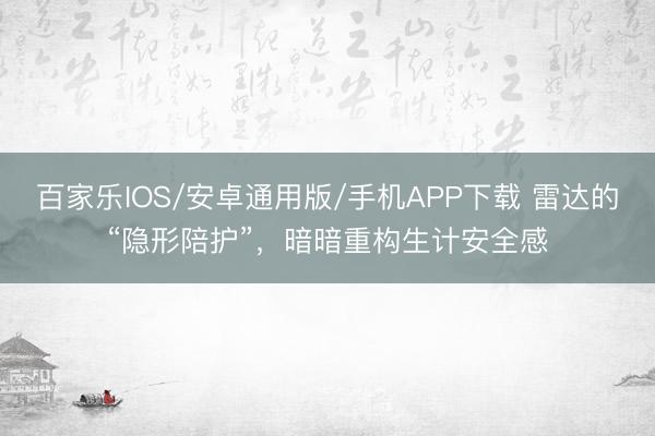 百家乐IOS/安卓通用版/手机APP下载 雷达的“隐形陪护”，暗暗重构生计安全感