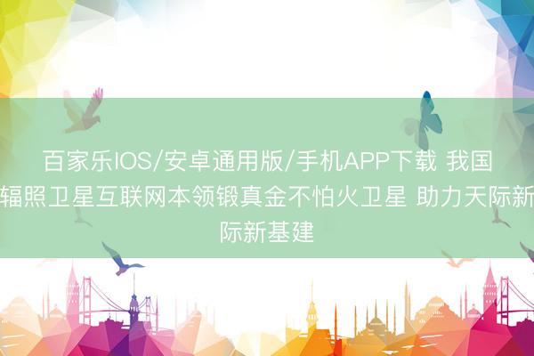 百家乐IOS/安卓通用版/手机APP下载 我国见效辐照卫星互联网本领锻真金不怕火卫星 助力天际新基建