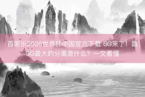 百家乐2026世界杯中国官方下载 6G来了！跟5G最大的分离是什么？一文看懂