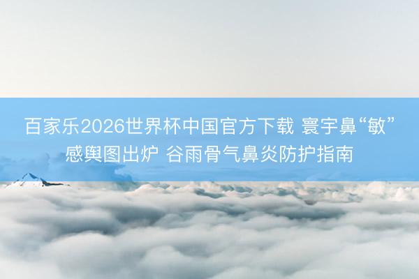 百家乐2026世界杯中国官方下载 寰宇鼻“敏”感舆图出炉 谷雨骨气鼻炎防护指南