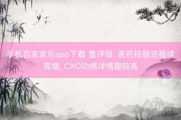 手机百家家乐app下载 壹评级: 医药投融资握续高增， CXO功绩详情趣较高