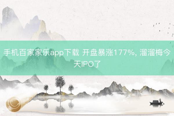 手机百家家乐app下载 开盘暴涨177%, 溜溜梅今天IPO了