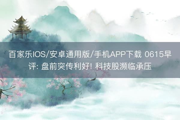 百家乐IOS/安卓通用版/手机APP下载 0615早评: 盘前突传利好! 科技股濒临承压
