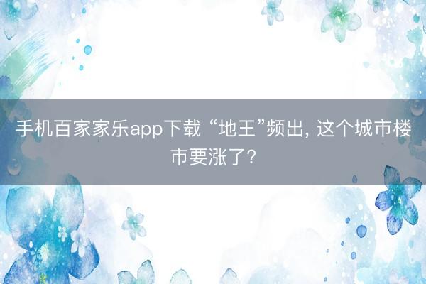 手机百家家乐app下载 “地王”频出， 这个城市楼市要涨了?