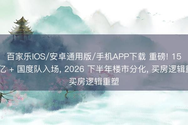 百家乐IOS/安卓通用版/手机APP下载 重磅! 15 万亿 + 国度队入场， 2026 下半年楼市分化， 买房逻辑重塑
