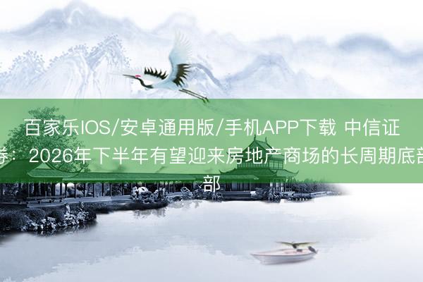 百家乐IOS/安卓通用版/手机APP下载 中信证券：2026年下半年有望迎来房地产商场的长周期底部