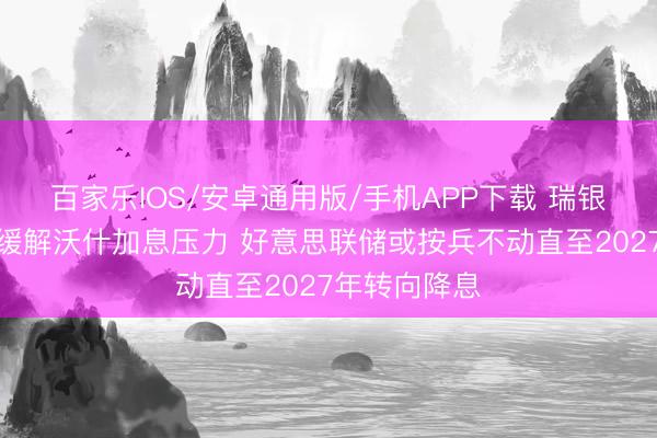 百家乐IOS/安卓通用版/手机APP下载 瑞银：油价回落缓解沃什加息压力 好意思联储或按兵不动直至2027年转向降息