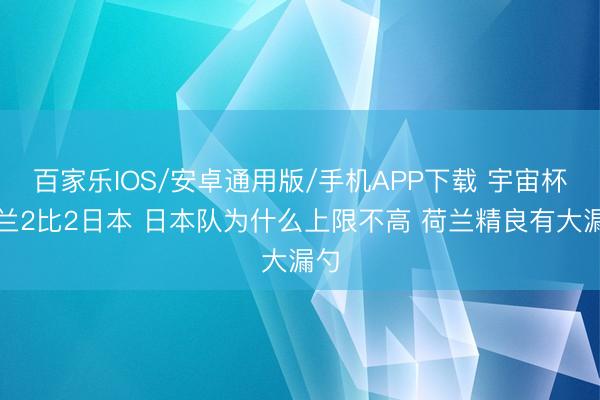 百家乐IOS/安卓通用版/手机APP下载 宇宙杯荷兰2比2日本 日本队为什么上限不高 荷兰精良有大漏勺