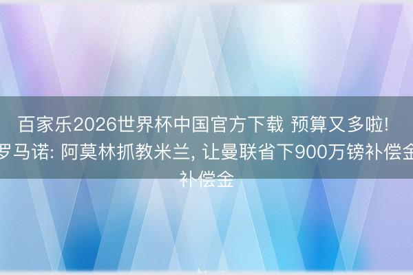 百家乐2026世界杯中国官方下载 预算又多啦! 罗马诺: 阿莫林抓教米兰， 让曼联省下900万镑补偿金