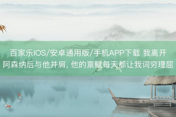 百家乐IOS/安卓通用版/手机APP下载 我离开阿森纳后与他并肩, 他的禀赋每天都让我词穷理屈