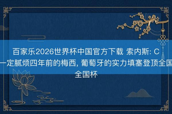 百家乐2026世界杯中国官方下载 索内斯: C罗一定腻烦四年前的梅西， 葡萄牙的实力填塞登顶全国杯