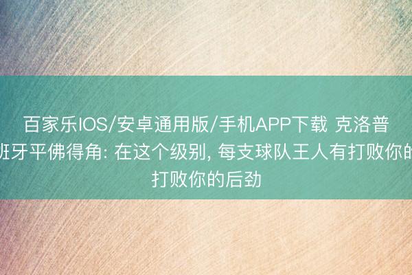 百家乐IOS/安卓通用版/手机APP下载 克洛普评西班牙平佛得角: 在这个级别， 每支球队王人有打败你的后劲