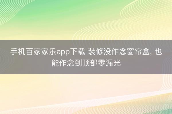 手机百家家乐app下载 装修没作念窗帘盒， 也能作念到顶部零漏光