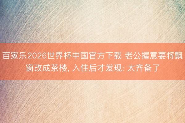 百家乐2026世界杯中国官方下载 老公握意要将飘窗改成茶楼，<a href=