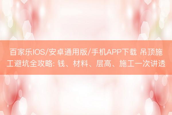 百家乐IOS/安卓通用版/手机APP下载 吊顶施工避坑全攻略: 钱、材料、层高、施工一次讲透
