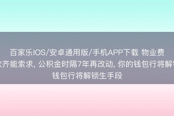 百家乐IOS/安卓通用版/手机APP下载 物业费、装修款齐能索求， 公积金时隔7年再改动， 你的钱包行将解锁生手段