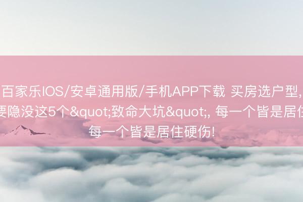 百家乐IOS/安卓通用版/手机APP下载 买房选户型， 一定要隐没这5个"致命大坑"， 每一个皆是居住硬伤!