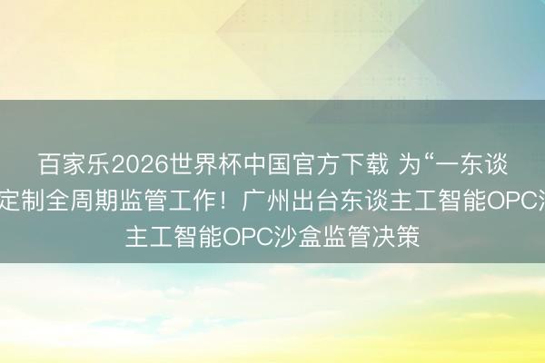 百家乐2026世界杯中国官方下载 为“一东谈主公司”量身定制全周期监管工作！广州出台东谈主工智能OPC沙盒监管决策