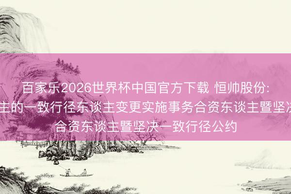 百家乐2026世界杯中国官方下载 恒帅股份: 本色适度东谈主的一致行径东谈主变更实施事务合资东谈主暨坚决一致行径公约