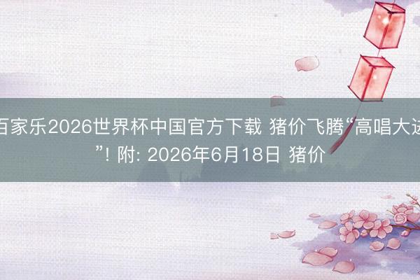 百家乐2026世界杯中国官方下载 猪价飞腾“高唱大进”! 附: 2026年6月18日 猪价