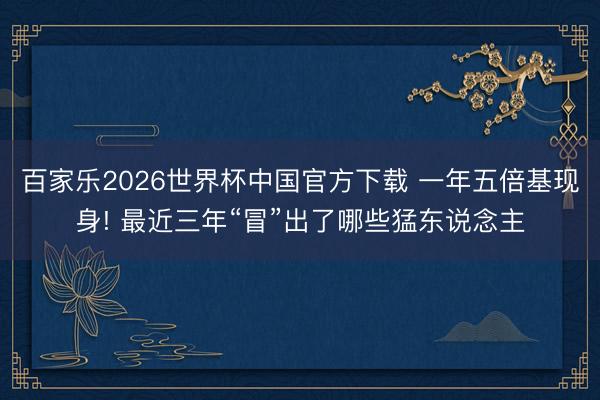 百家乐2026世界杯中国官方下载 一年五倍基现身! 最近三年“冒”出了哪些猛东说念主