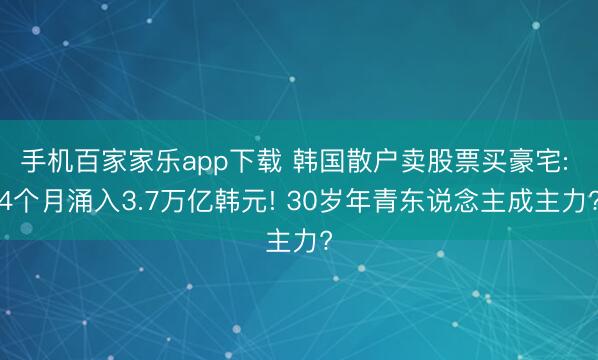 手机百家家乐app下载 韩国散户卖股票买豪宅: 4个月涌入3.7万亿韩元! 30岁年青东说念主成主力?