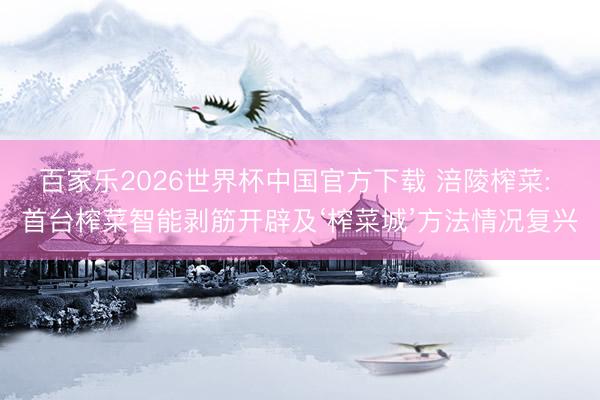百家乐2026世界杯中国官方下载 涪陵榨菜: 首台榨菜智能剥筋开辟及‘榨菜城’方法情况复兴