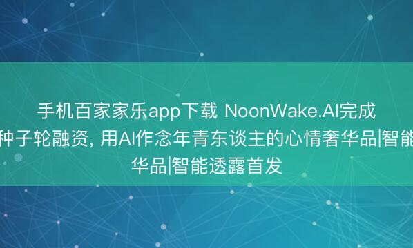 手机百家家乐app下载 NoonWake.AI完成近千万元种子轮融资， 用AI作念年青东谈主的心情奢华品|智能透露首发
