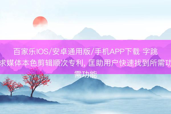 百家乐IOS/安卓通用版/手机APP下载 字跳肯求媒体本色剪辑顺次专利, 匡助用户快速找到所需功能