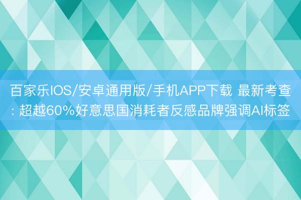 百家乐IOS/安卓通用版/手机APP下载 最新考查: 超越60%好意思国消耗者反感品牌强调AI标签
