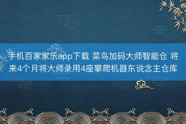 手机百家家乐app下载 菜鸟加码大师智能仓 将来4个月将大师录用4座攀爬机器东说念主仓库