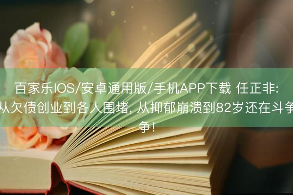 百家乐IOS/安卓通用版/手机APP下载 任正非: 从欠债创业到各人围堵， 从抑郁崩溃到82岁还在斗争!