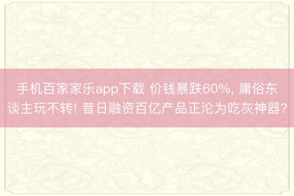 手机百家家乐app下载 价钱暴跌60%， 庸俗东谈主玩不转! 昔日融资百亿产品正沦为吃灰神器?