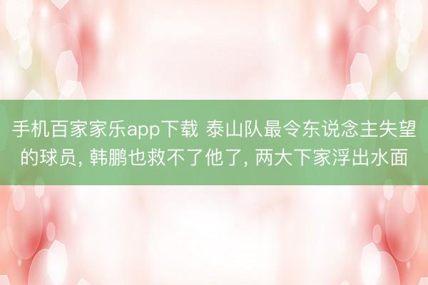手机百家家乐app下载 泰山队最令东说念主失望的球员, 韩鹏也救不了他了, 两大下家浮出水面